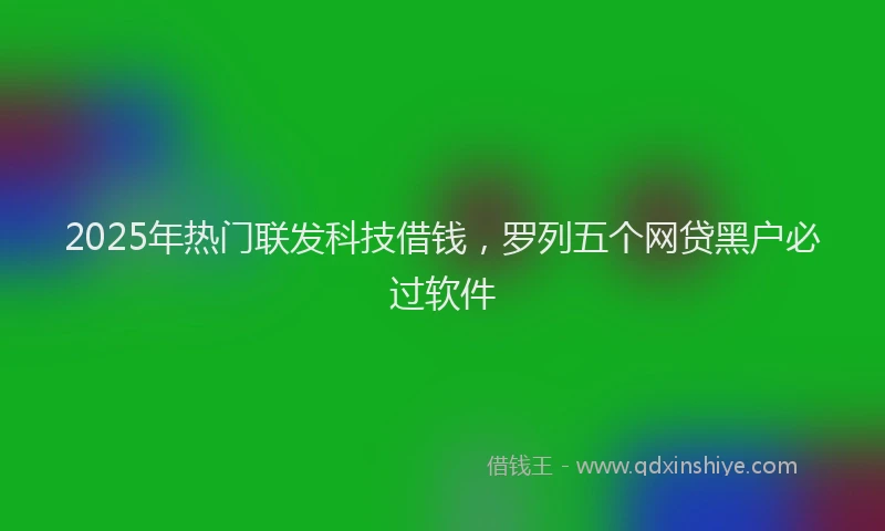 2025年热门联发科技借钱，罗列五个网贷黑户必过软件