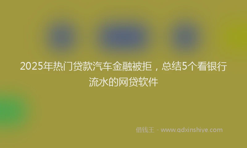 2025年热门贷款汽车金融被拒，总结5个看银行流水的网贷软件