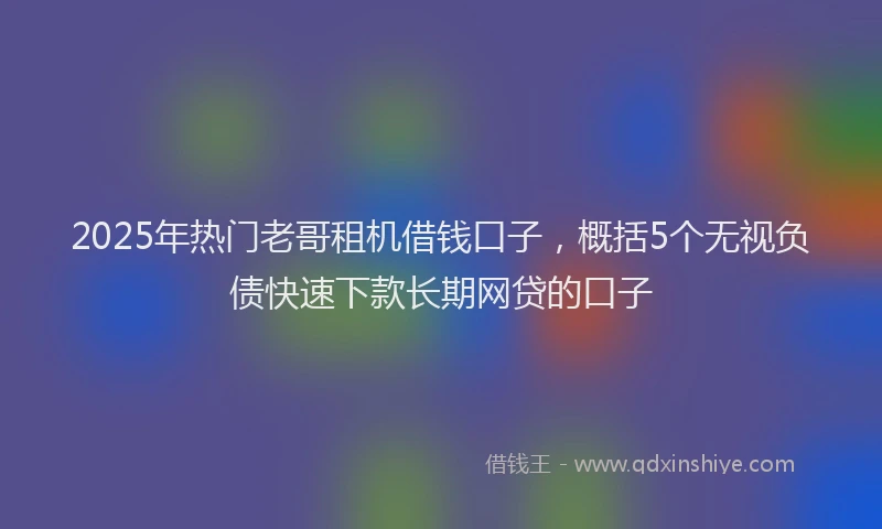2025年热门老哥租机借钱口子，概括5个无视负债快速下款长期网贷的口子