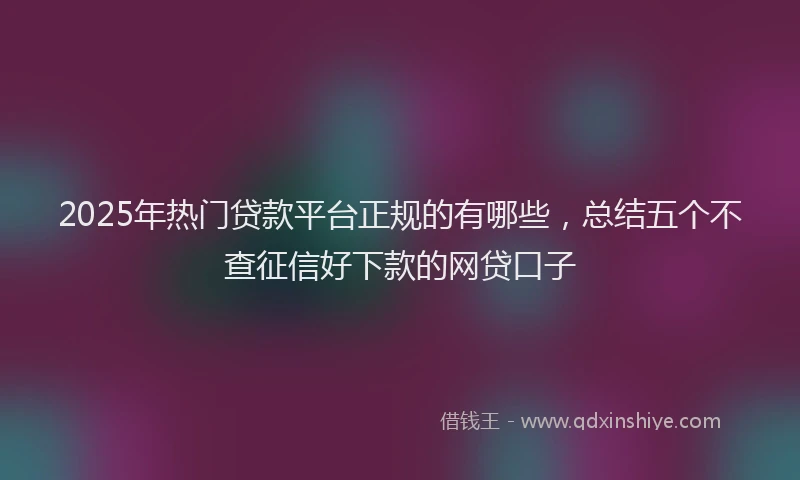 2025年热门贷款平台正规的有哪些，总结五个不查征信好下款的网贷口子