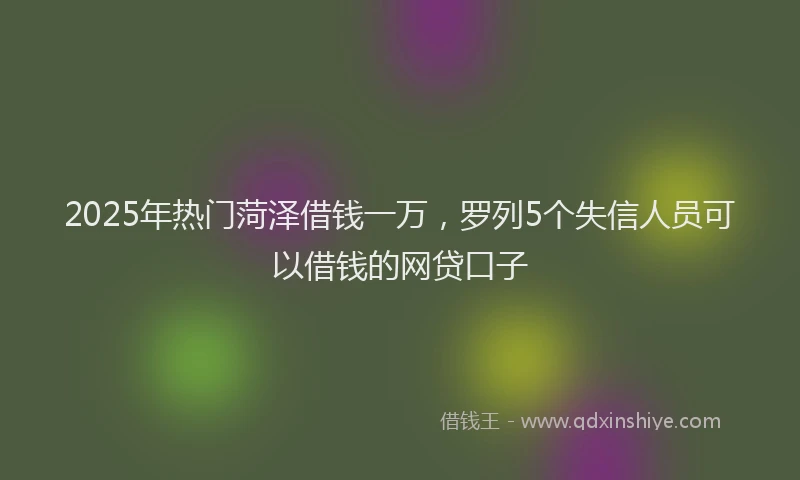 2025年热门菏泽借钱一万，罗列5个失信人员可以借钱的网贷口子