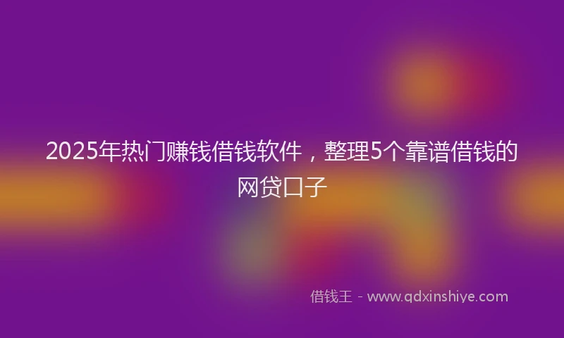 2025年热门赚钱借钱软件，整理5个靠谱借钱的网贷口子