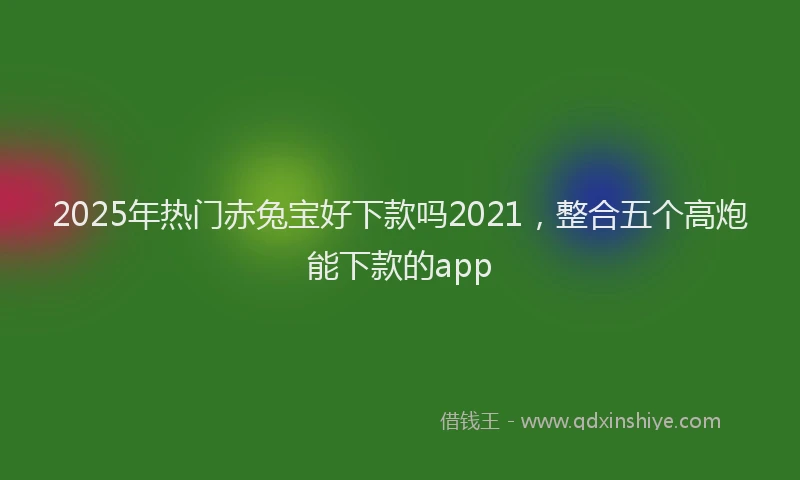 2025年热门赤兔宝好下款吗2021，整合五个高炮能下款的app