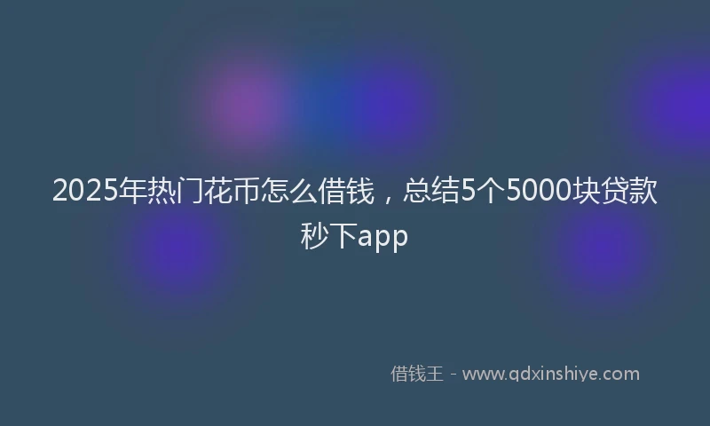 2025年热门花币怎么借钱，总结5个5000块贷款秒下app