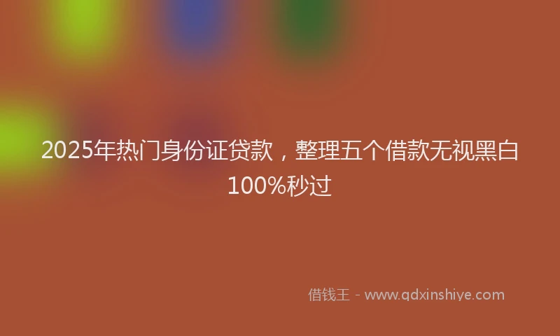 2025年热门身份证贷款，整理五个借款无视黑白100%秒过