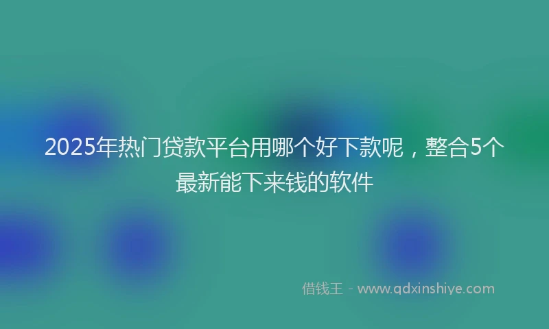 2025年热门贷款平台用哪个好下款呢，整合5个最新能下来钱的软件