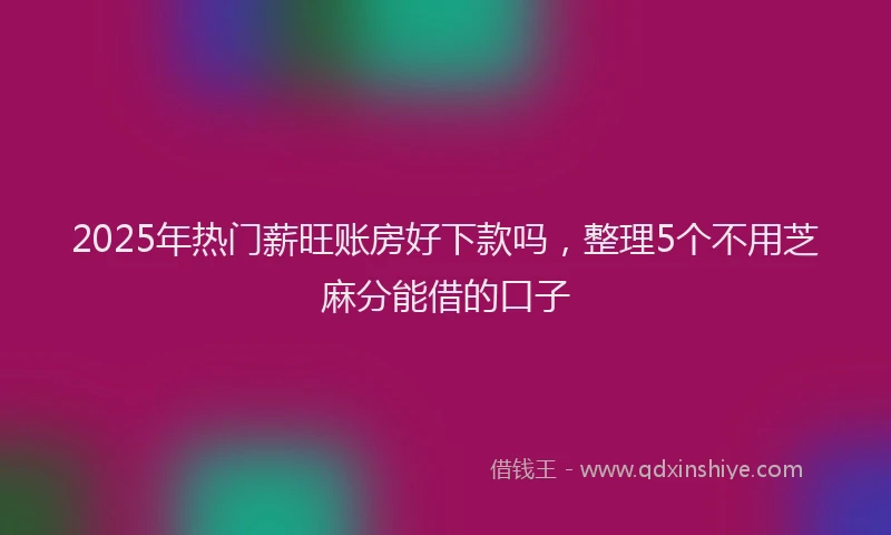 2025年热门薪旺账房好下款吗，整理5个不用芝麻分能借的口子