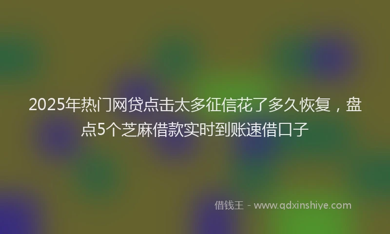 2025年热门网贷点击太多征信花了多久恢复，盘点5个芝麻借款实时到账速借口子