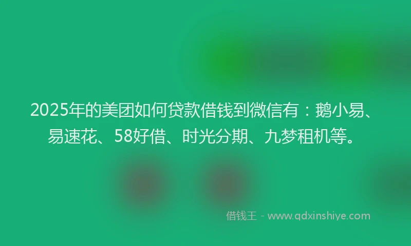 2025年的美团如何贷款借钱到微信有：鹅小易、易速花、58好借、时光分期、九梦租机等。