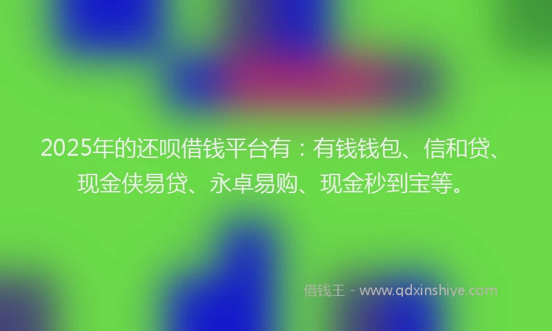 2025年的还呗借钱平台有：有钱钱包、信和贷、现金侠易贷、永卓易购、现金秒到宝等。