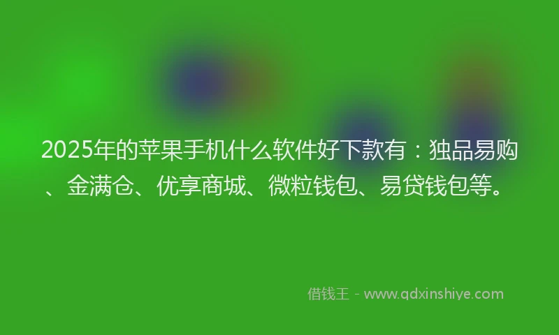 2025年的苹果手机什么软件好下款有：独品易购、金满仓、优享商城、微粒钱包、易贷钱包等。
