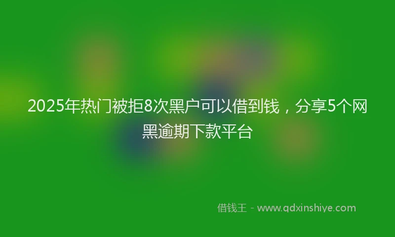 2025年热门被拒8次黑户可以借到钱，分享5个网黑逾期下款平台