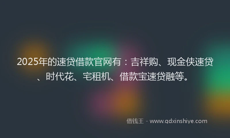 2025年的速贷借款官网有：吉祥购、现金侠速贷、时代花、宅租机、借款宝速贷融等。
