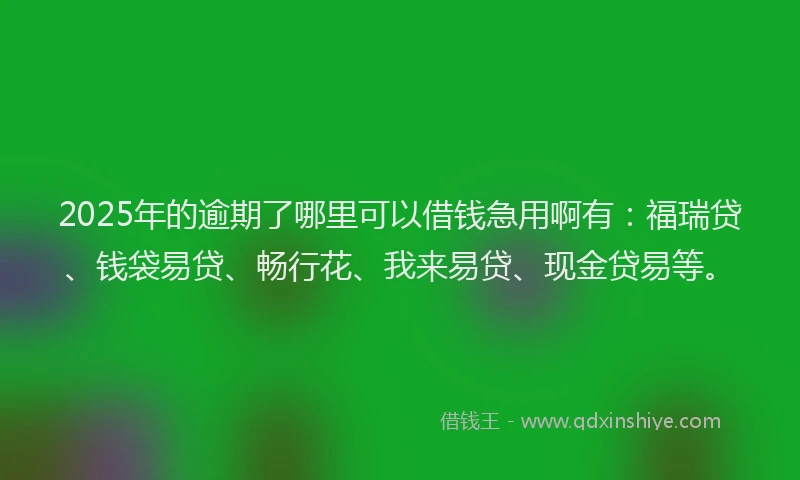 2025年的逾期了哪里可以借钱急用啊有：福瑞贷、钱袋易贷、畅行花、我来易贷、现金贷易等。