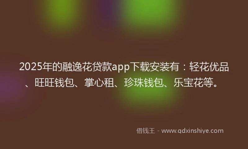 2025年的融逸花贷款app下载安装有：轻花优品、旺旺钱包、掌心租、珍珠钱包、乐宝花等。