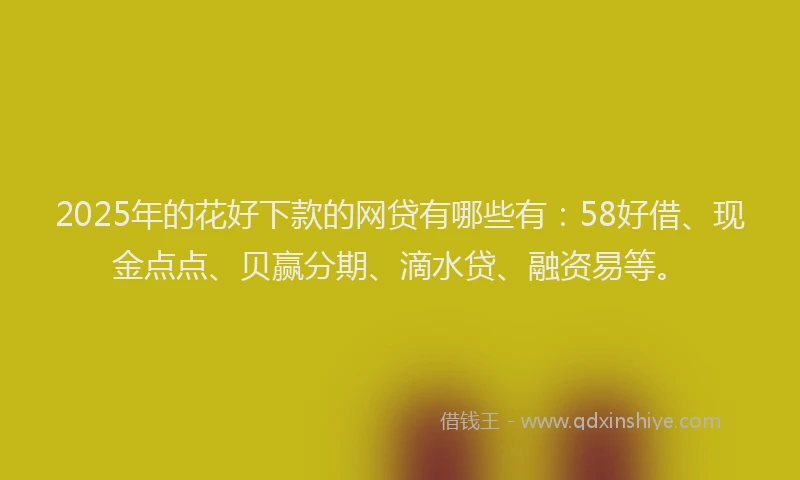 2025年的花好下款的网贷有哪些有：58好借、现金点点、贝赢分期、滴水贷、融资易等。