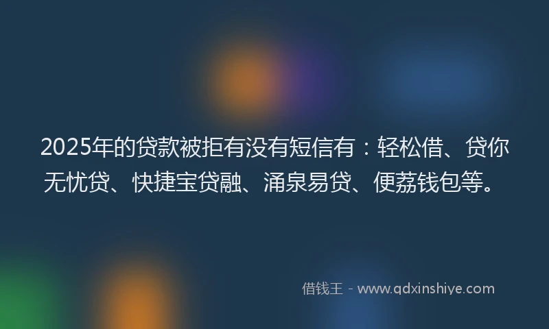 2025年的贷款被拒有没有短信有：轻松借、贷你无忧贷、快捷宝贷融、涌泉易贷、便荔钱包等。
