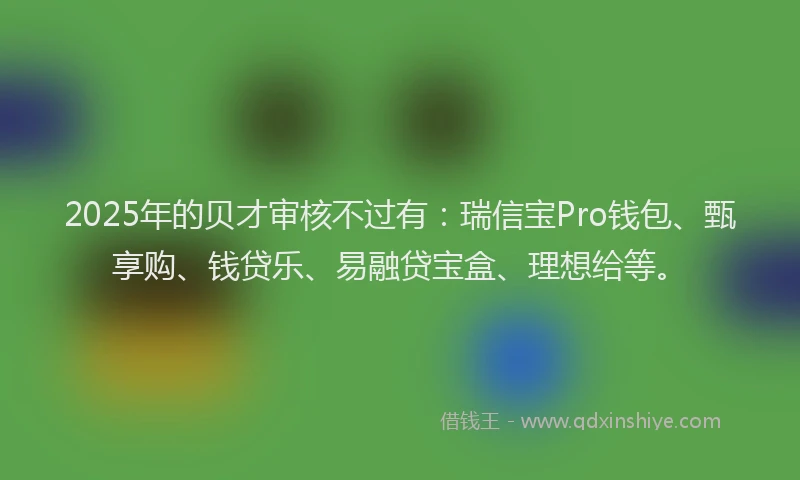 2025年的贝才审核不过有：瑞信宝Pro钱包、甄享购、钱贷乐、易融贷宝盒、理想给等。