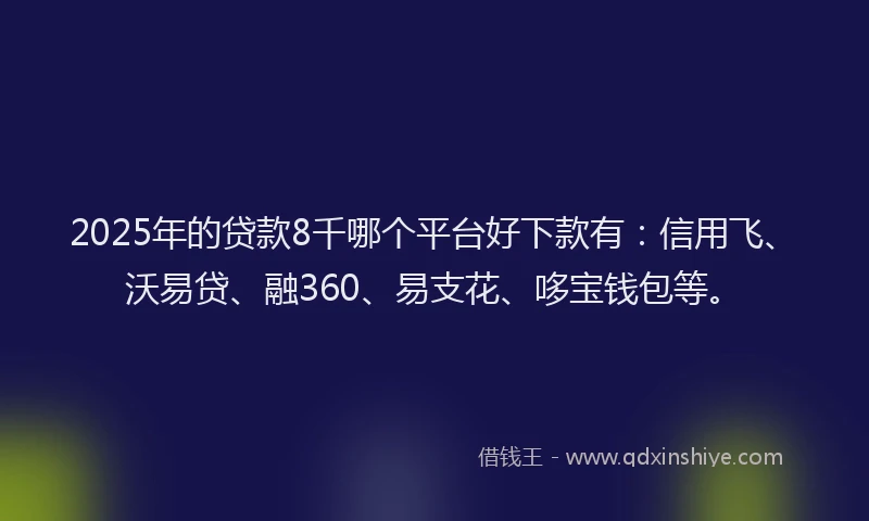 2025年的贷款8千哪个平台好下款有：信用飞、沃易贷、融360、易支花、哆宝钱包等。