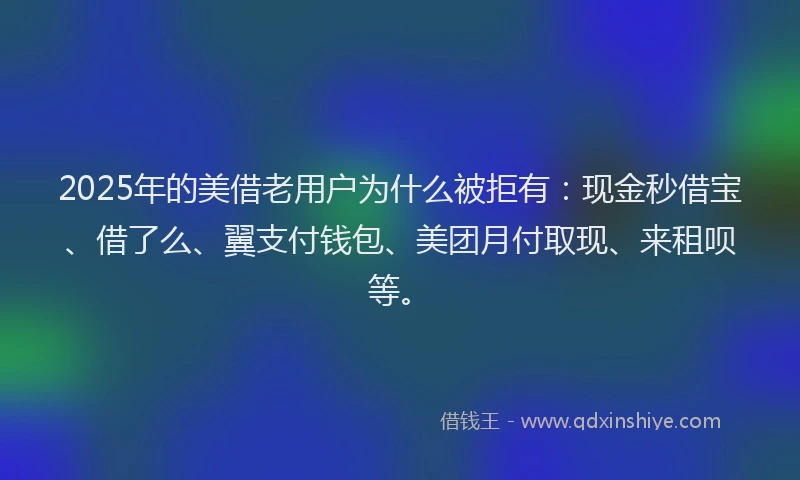 2025年的美借老用户为什么被拒有：现金秒借宝、借了么、翼支付钱包、美团月付取现、来租呗等。