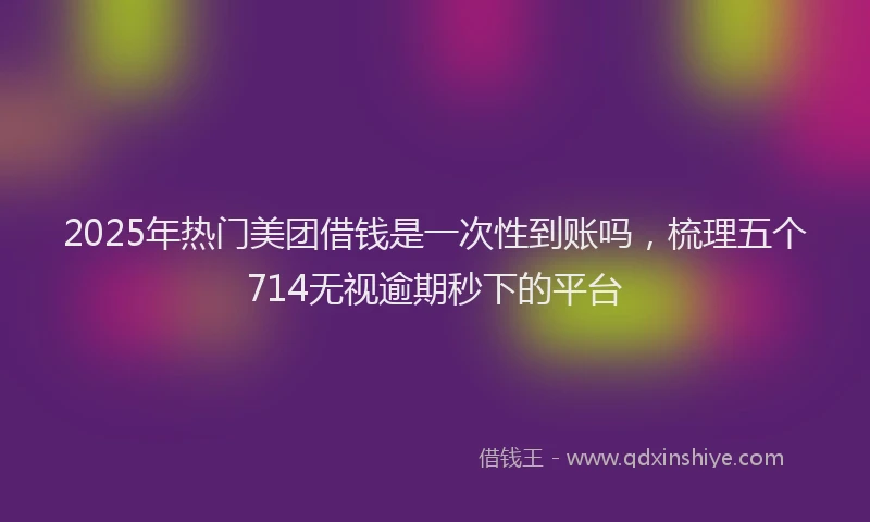 2025年热门美团借钱是一次性到账吗，梳理五个714无视逾期秒下的平台