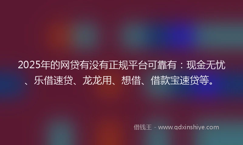 2025年的网贷有没有正规平台可靠有：现金无忧、乐借速贷、龙龙用、想借、借款宝速贷等。
