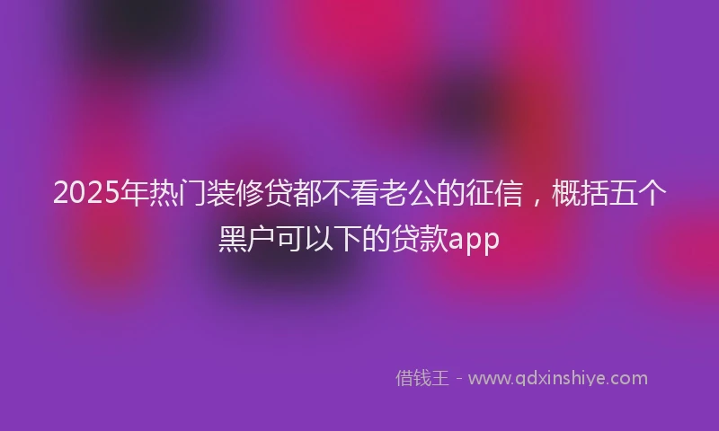 2025年热门装修贷都不看老公的征信，概括五个黑户可以下的贷款app