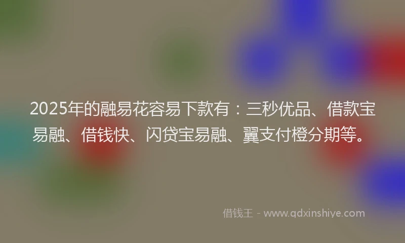 2025年的融易花容易下款有：三秒优品、借款宝易融、借钱快、闪贷宝易融、翼支付橙分期等。