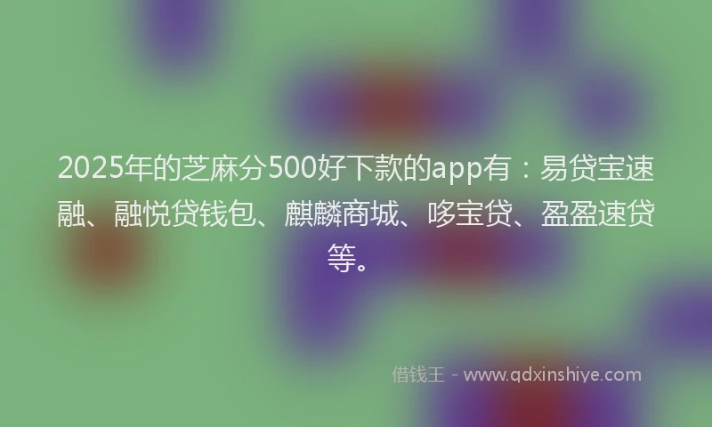 2025年的芝麻分500好下款的app有：易贷宝速融、融悦贷钱包、麒麟商城、哆宝贷、盈盈速贷等。