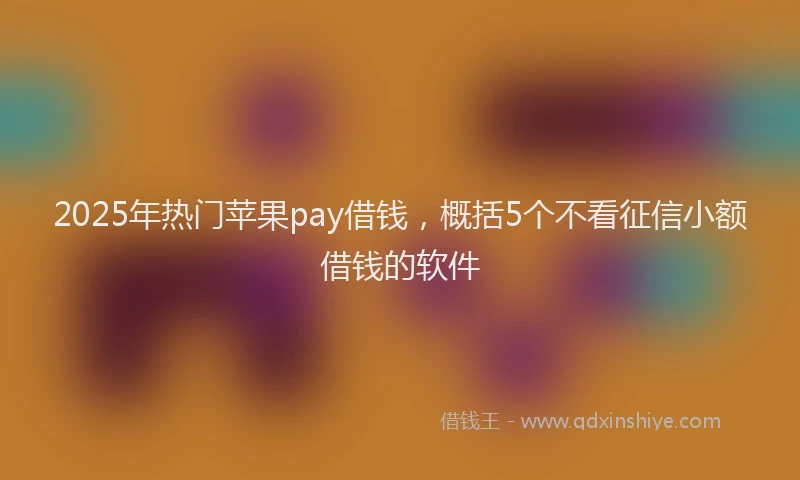 2025年热门苹果pay借钱，概括5个不看征信小额借钱的软件