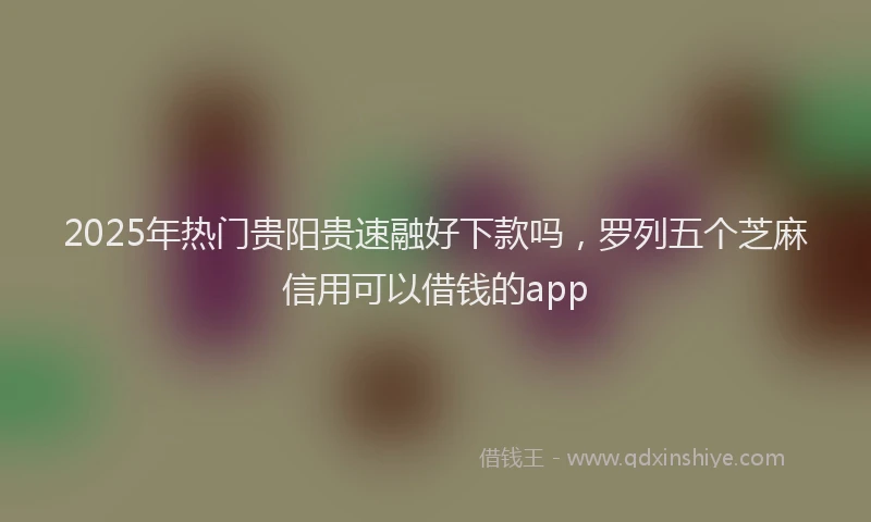 2025年热门贵阳贵速融好下款吗，罗列五个芝麻信用可以借钱的app