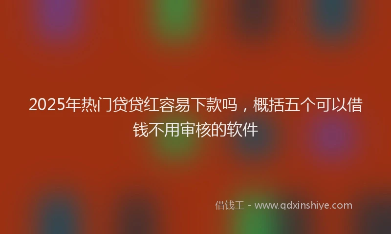 2025年热门贷贷红容易下款吗，概括五个可以借钱不用审核的软件