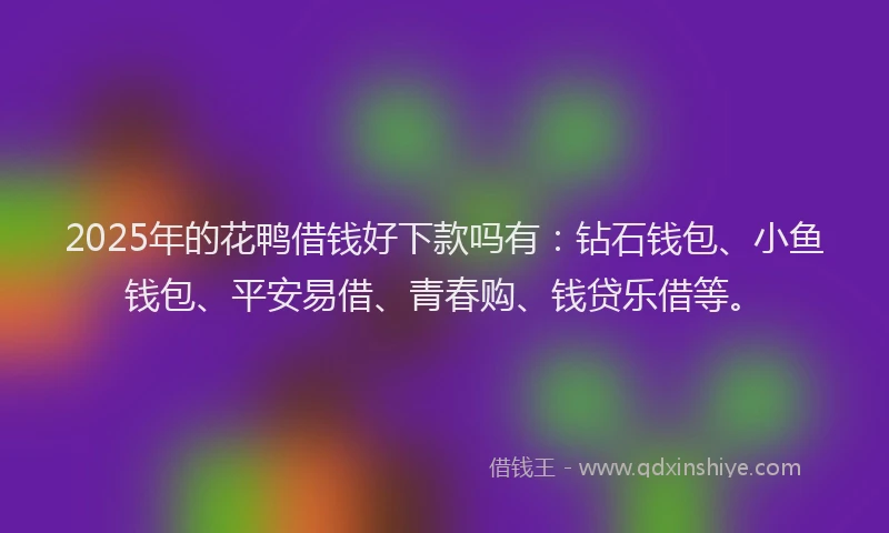 2025年的花鸭借钱好下款吗有：钻石钱包、小鱼钱包、平安易借、青春购、钱贷乐借等。