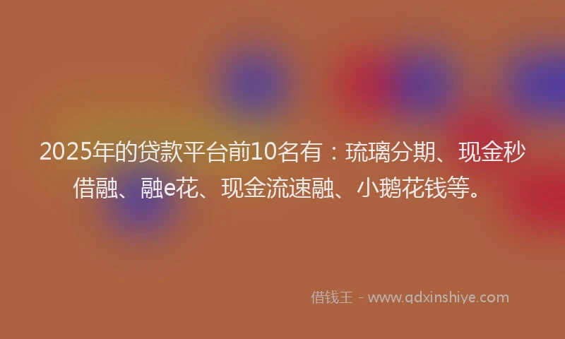 2025年的贷款平台前10名有：琉璃分期、现金秒借融、融e花、现金流速融、小鹅花钱等。