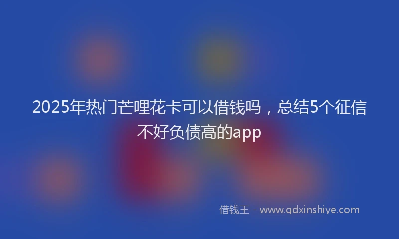 2025年热门芒哩花卡可以借钱吗，总结5个征信不好负债高的app