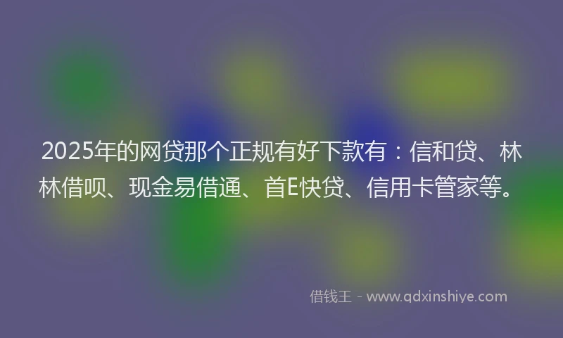2025年的网贷那个正规有好下款有：信和贷、林林借呗、现金易借通、首E快贷、信用卡管家等。