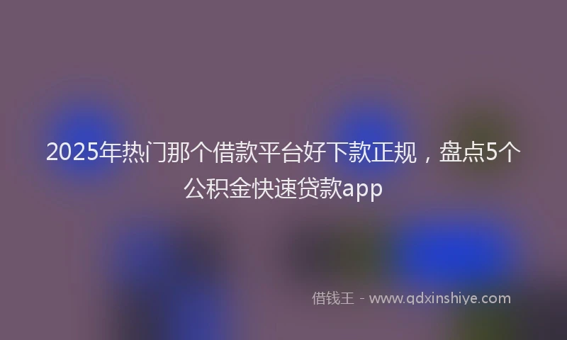 2025年热门那个借款平台好下款正规，盘点5个公积金快速贷款app