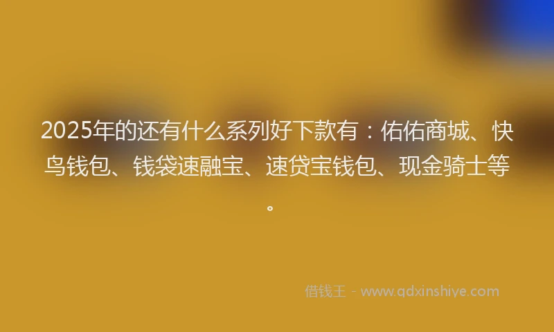 2025年的还有什么系列好下款有：佑佑商城、快鸟钱包、钱袋速融宝、速贷宝钱包、现金骑士等。