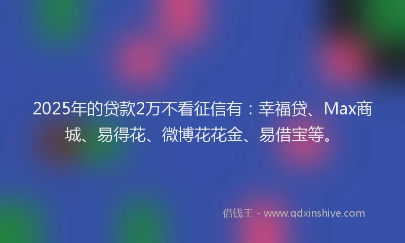 2025年的贷款2万不看征信有：幸福贷、Max商城、易得花、微博花花金、易借宝等。