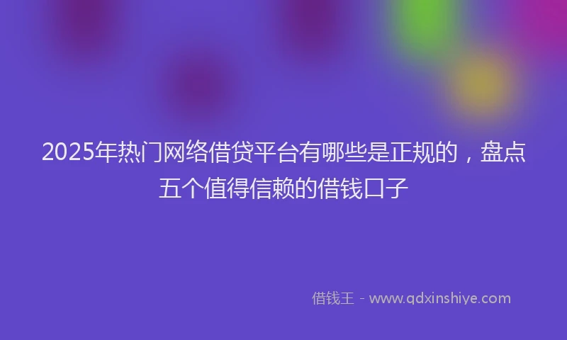 2025年热门网络借贷平台有哪些是正规的，盘点五个值得信赖的借钱口子