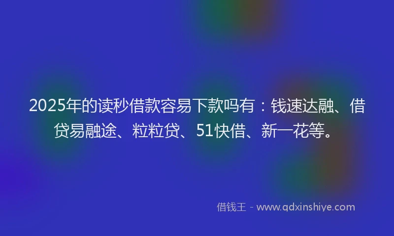 2025年的读秒借款容易下款吗有：钱速达融、借贷易融途、粒粒贷、51快借、新一花等。