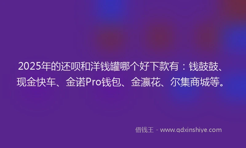 2025年的还呗和洋钱罐哪个好下款有：钱鼓鼓、现金快车、金诺Pro钱包、金瀛花、尔集商城等。