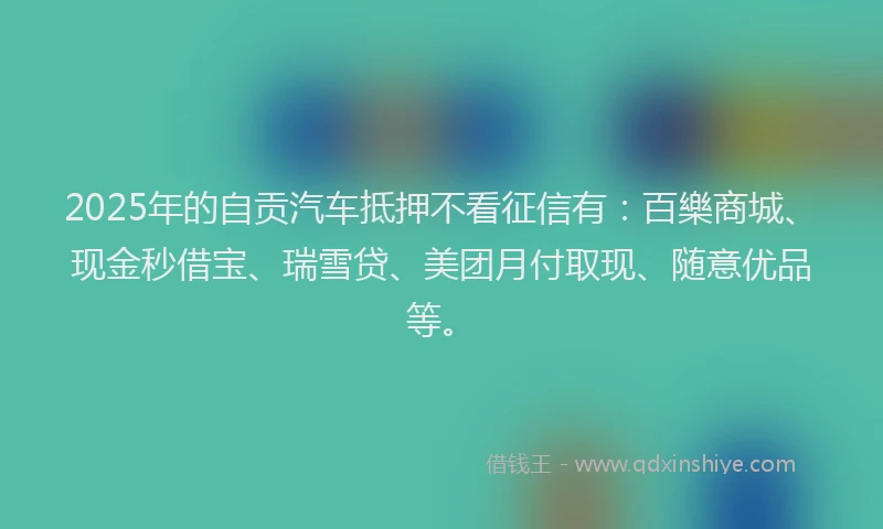 2025年的自贡汽车抵押不看征信有：百樂商城、现金秒借宝、瑞雪贷、美团月付取现、随意优品等。
