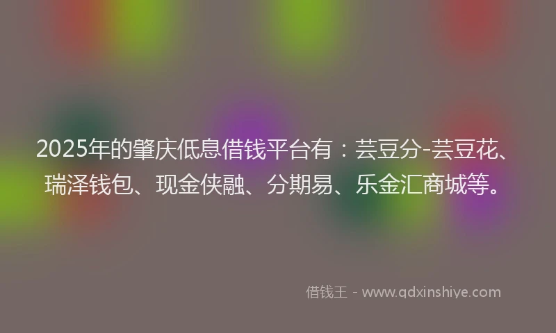 2025年的肇庆低息借钱平台有：芸豆分-芸豆花、瑞泽钱包、现金侠融、分期易、乐金汇商城等。