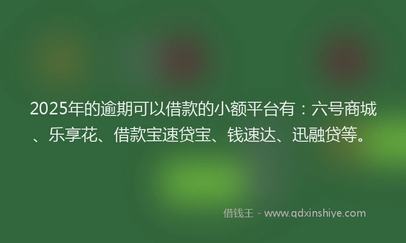 2025年的逾期可以借款的小额平台有：六号商城、乐享花、借款宝速贷宝、钱速达、迅融贷等。