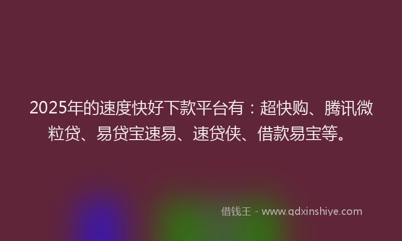 2025年的速度快好下款平台有：超快购、腾讯微粒贷、易贷宝速易、速贷侠、借款易宝等。
