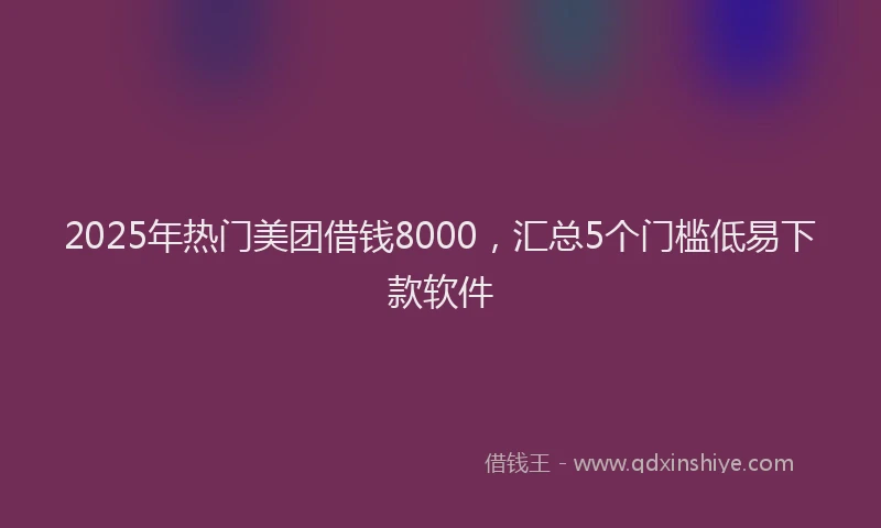 2025年热门美团借钱8000，汇总5个门槛低易下款软件