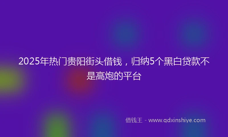 2025年热门贵阳街头借钱，归纳5个黑白贷款不是高炮的平台
