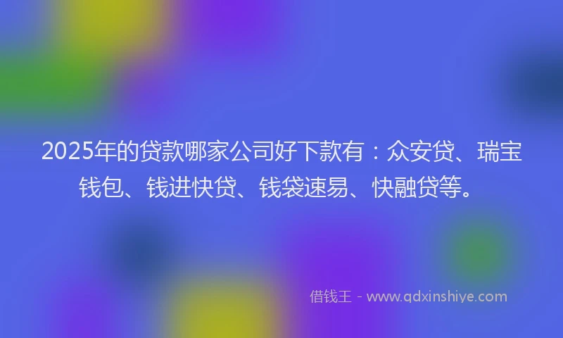 2025年的贷款哪家公司好下款有：众安贷、瑞宝钱包、钱进快贷、钱袋速易、快融贷等。