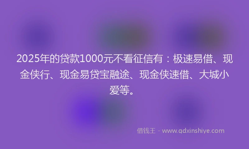 2025年的贷款1000元不看征信有：极速易借、现金侠行、现金易贷宝融途、现金侠速借、大城小爱等。